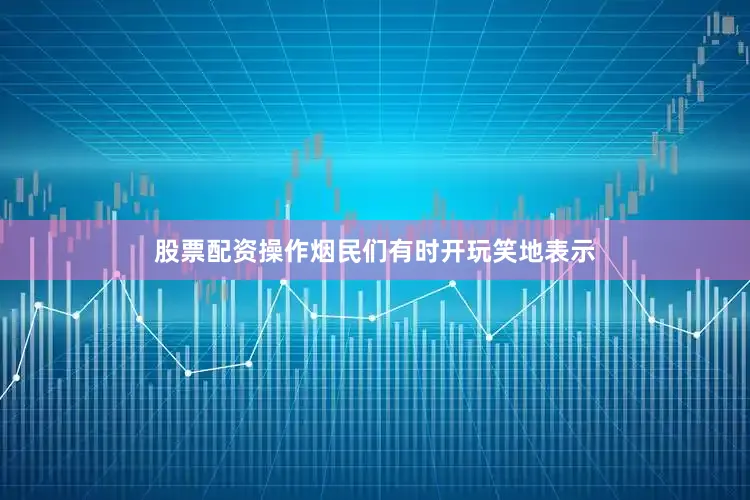 股票配资操作烟民们有时开玩笑地表示
