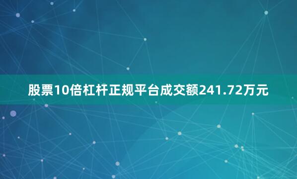 股票10倍杠杆正规平台成交额241.72万元