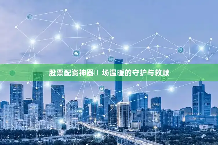 股票配资神器⼀场温暖的守护与救赎