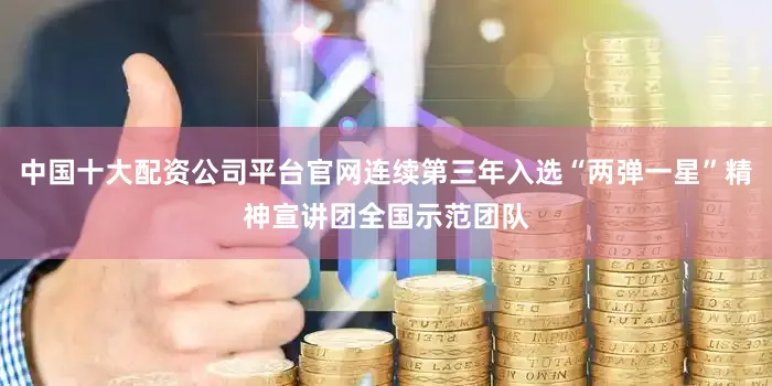 中国十大配资公司平台官网连续第三年入选“两弹一星”精神宣讲团全国示范团队