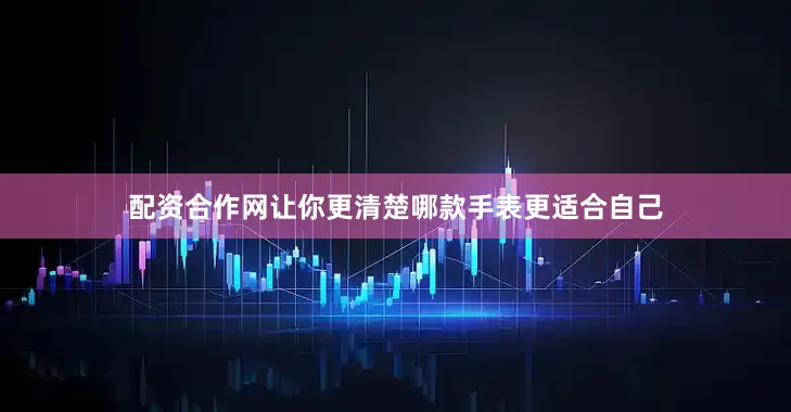 配资合作网让你更清楚哪款手表更适合自己