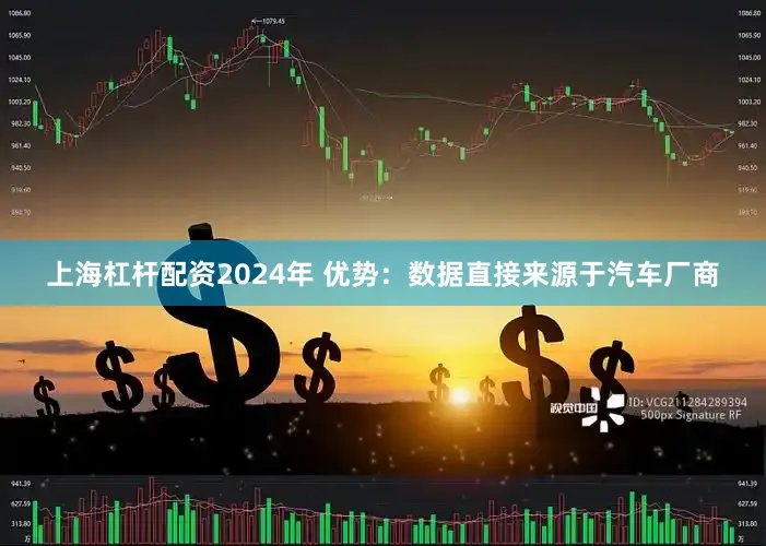 上海杠杆配资2024年 优势：数据直接来源于汽车厂商