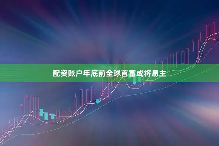 配资账户年底前全球首富或将易主