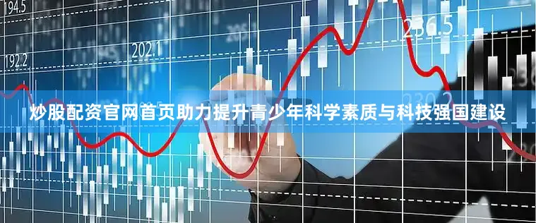 炒股配资官网首页助力提升青少年科学素质与科技强国建设