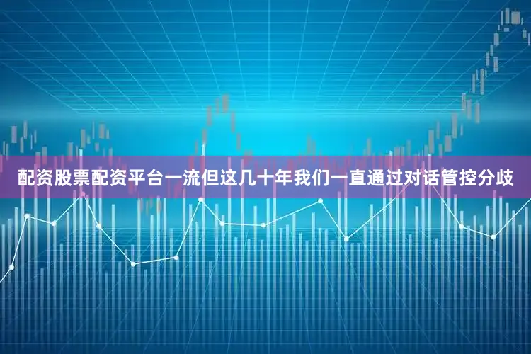 配资股票配资平台一流但这几十年我们一直通过对话管控分歧