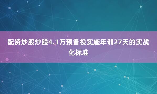 配资炒股炒股4.1万预备役实施年训27天的实战化标准