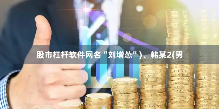 股市杠杆软件网名“刘增怂”)、韩某2(男
