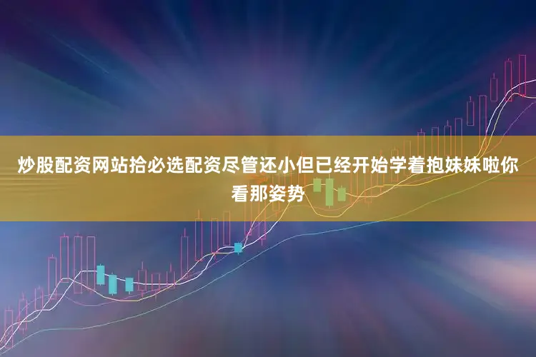 炒股配资网站拾必选配资尽管还小但已经开始学着抱妹妹啦你看那姿势